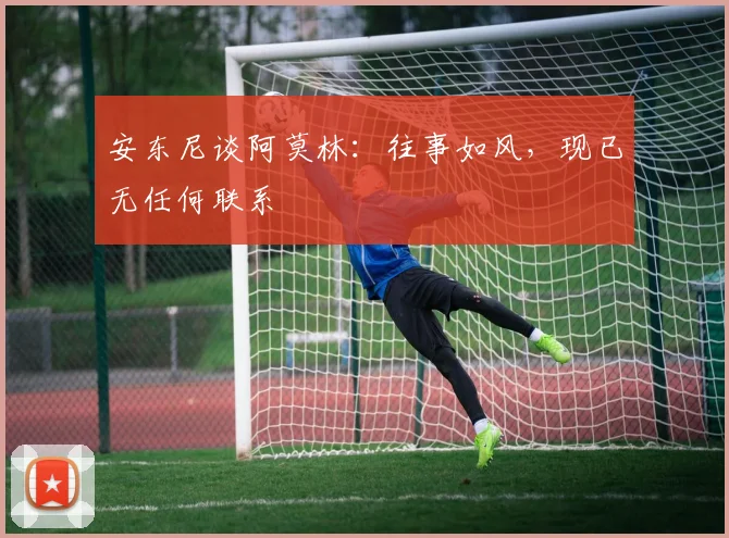安东尼谈阿莫林：往事如风，现已无任何联系