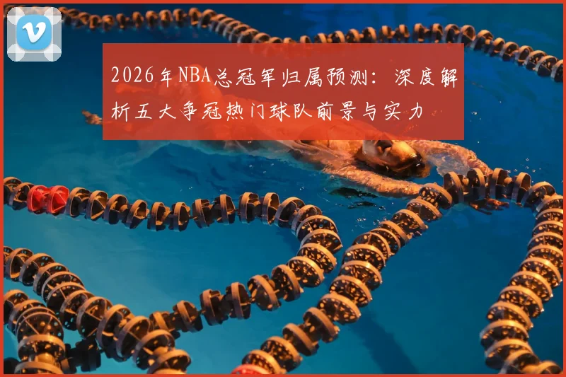 2026年NBA总冠军归属预测：深度解析五大争冠热门球队前景与实力