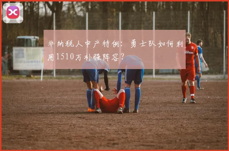 非纳税人中产特例:勇士队如何利用1510万补强阵容?