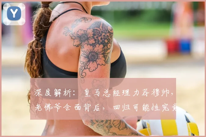 深度解析:皇马总经理力荐穆帅,老佛爷会面背后,回归可能性究竟多大?