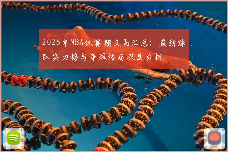 2026年NBA休赛期交易汇总：最新球队实力榜与争冠格局深度分析