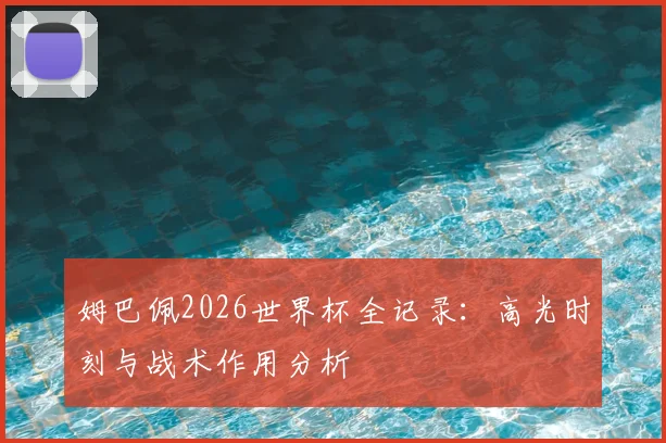 姆巴佩2026世界杯全记录:高光时刻与战术作用分析