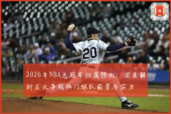 2026年NBA总冠军归属预测:深度解析五大争冠热门球队前景与实力