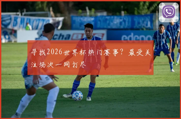 寻找2026世界杯热门赛事?最受关注场次一网打尽