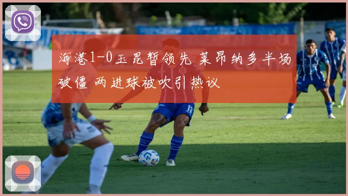 海港1-0玉昆暂领先 莱昂纳多半场破僵 两进球被吹引热议