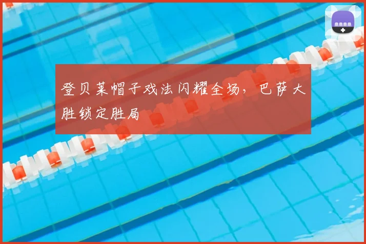 登贝莱帽子戏法闪耀全场,巴萨大胜锁定胜局