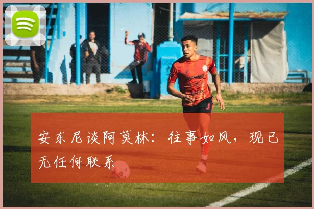 安东尼谈阿莫林:往事如风,现已无任何联系
