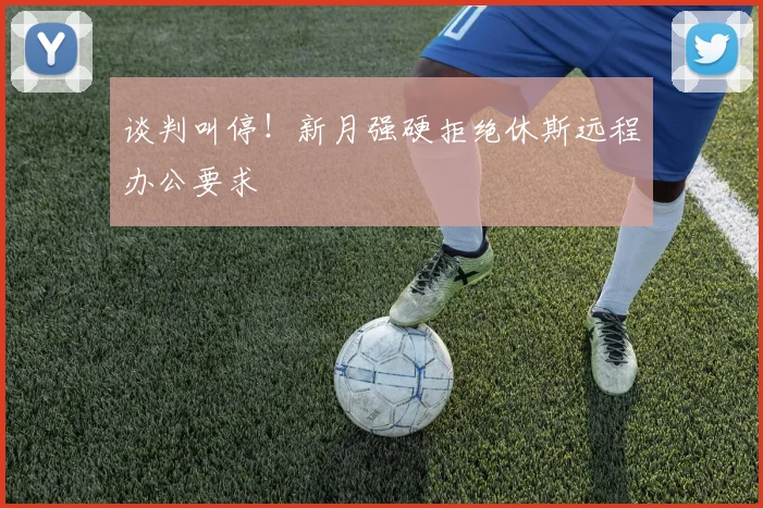 谈判叫停!新月强硬拒绝休斯远程办公要求