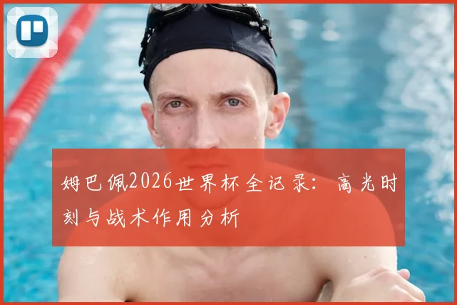 姆巴佩2026世界杯全记录：高光时刻与战术作用分析