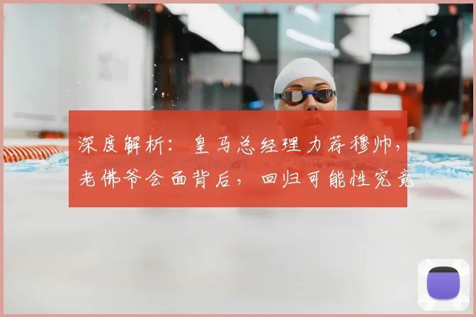 深度解析:皇马总经理力荐穆帅,老佛爷会面背后,回归可能性究竟多大?