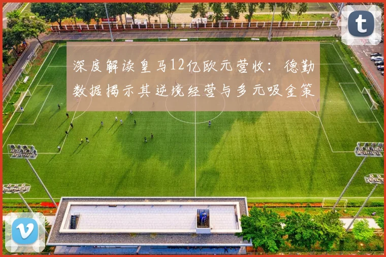 深度解读皇马12亿欧元营收:德勤数据揭示其逆境经营与多元吸金策略