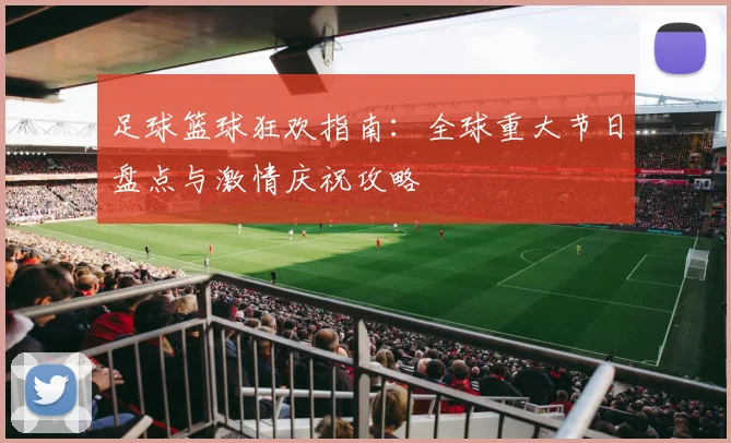 足球篮球狂欢指南：全球重大节日盘点与激情庆祝攻略