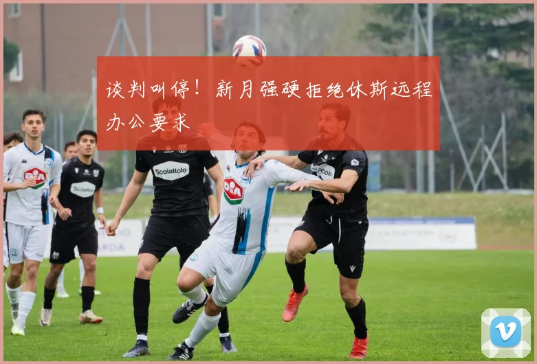 谈判叫停!新月强硬拒绝休斯远程办公要求