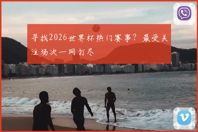 寻找2026世界杯热门赛事？最受关注场次一网打尽