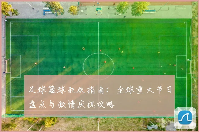 足球篮球狂欢指南:全球重大节日盘点与激情庆祝攻略