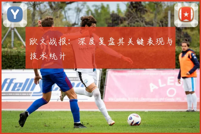 欧文战报：深度复盘其关键表现与技术统计