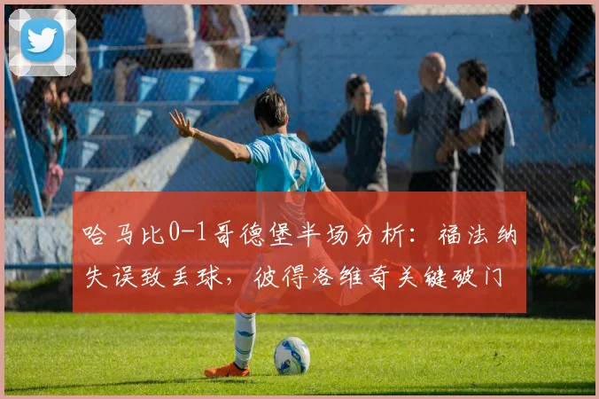哈马比0-1哥德堡半场分析:福法纳失误致丢球,彼得洛维奇关键破门战术解读