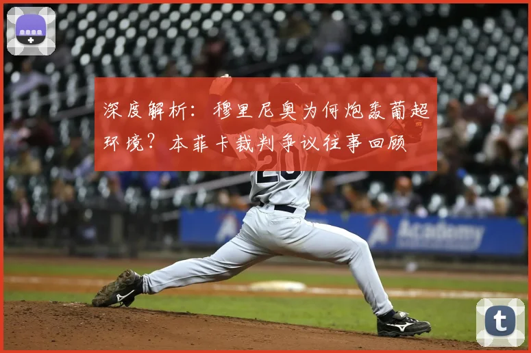 深度解析:穆里尼奥为何炮轰葡超环境?本菲卡裁判争议往事回顾
